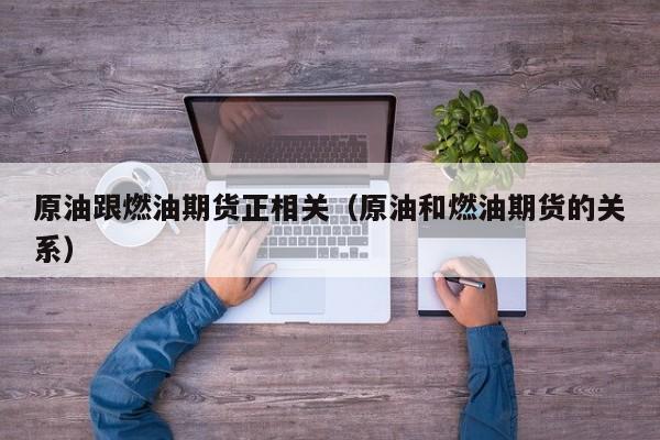 原油跟燃油期货正相关（原油和燃油期货的关系）