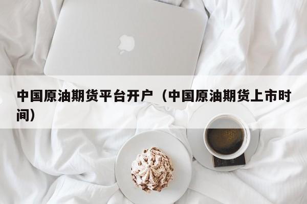 中国原油期货平台开户(中国原油期货上市时间)