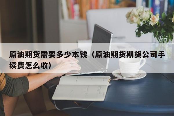 原油期货需要多少本钱（原油期货期货公司手续费怎么收）