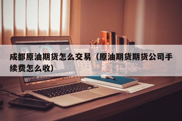 成都原油期货怎么交易（原油期货期货公司手续费怎么收）
