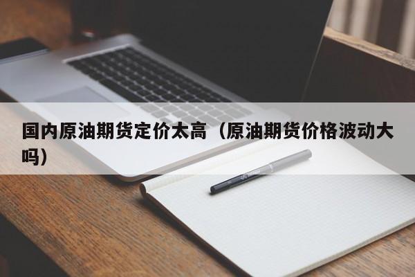 国内原油期货定价太高（原油期货价格波动大吗）