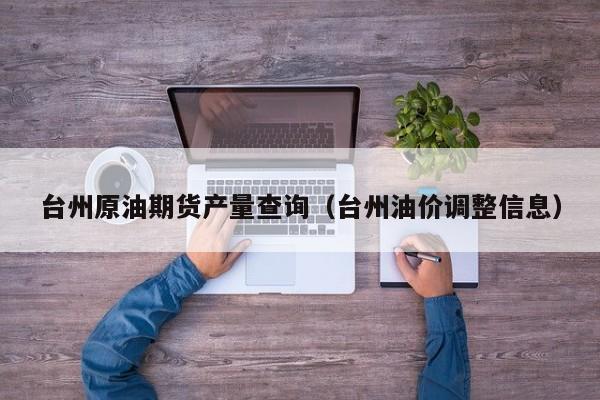 台州原油期货产量查询（台州油价调整信息）