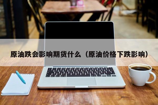 原油跌会影响期货什么（原油价格下跌影响）