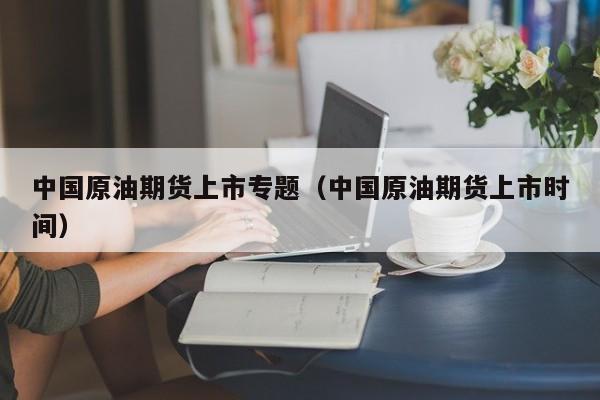 中国原油期货上市专题（中国原油期货上市时间）