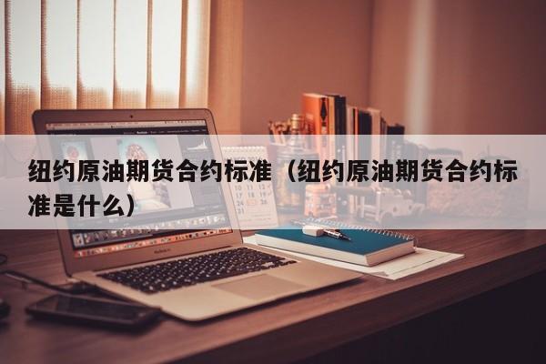 纽约原油期货合约标准（纽约原油期货合约标准是什么）