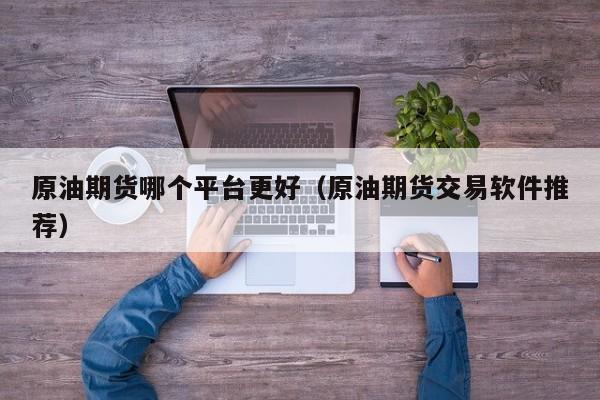 原油期货哪个平台更好（原油期货交易软件推荐）