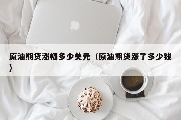 原油期货涨幅多少美元(原油期货涨了多少钱)