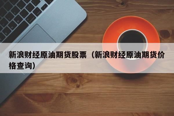 新浪财经原油期货股票(新浪财经原油期货价格查询)
