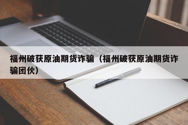福州破获原油期货诈骗（福州破获原油期货诈骗团伙）
