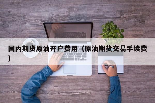国内期货原油开户费用（原油期货交易手续费）
