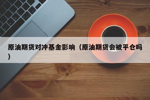 原油期货对冲基金影响（原油期货会被平仓吗）