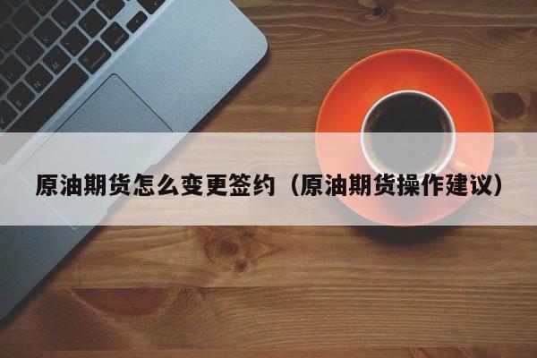 原油期货怎么变更签约（原油期货操作建议）