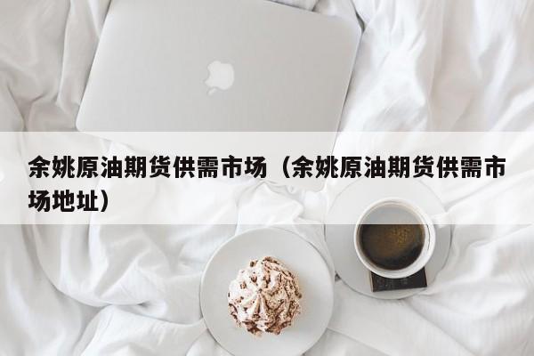 余姚原油期货供需市场（余姚原油期货供需市场地址）