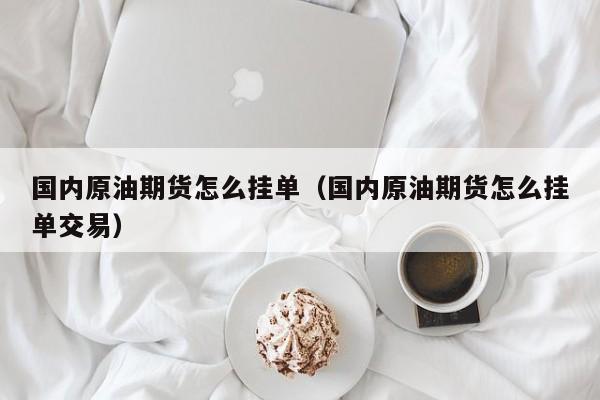 国内原油期货怎么挂单（国内原油期货怎么挂单交易）