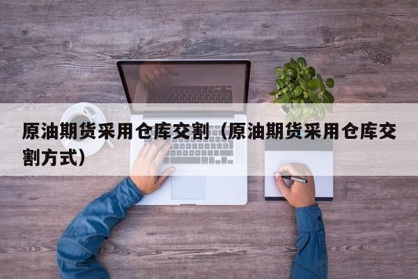 原油期货采用仓库交割（原油期货采用仓库交割方式）