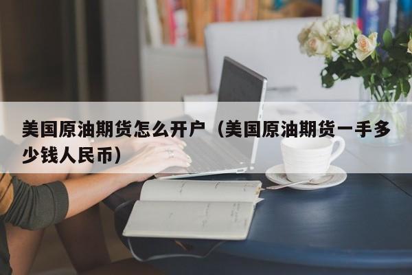 美国原油期货怎么开户（美国原油期货一手多少钱人民币）