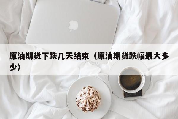 原油期货下跌几天结束（原油期货跌幅最大多少）