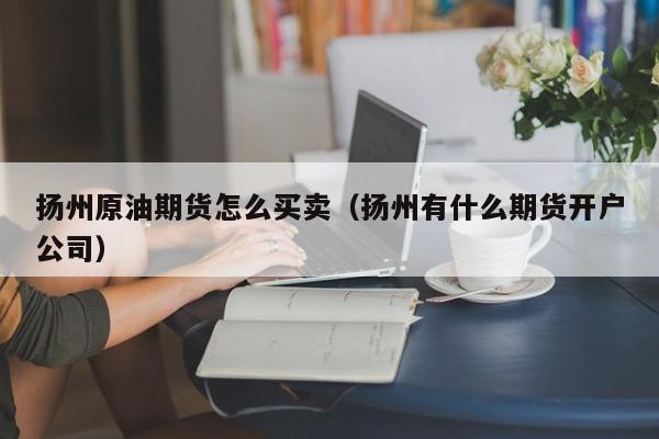 扬州原油期货怎么买卖（扬州有什么期货开户公司）
