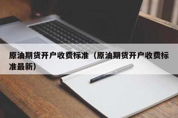 原油期货开户收费标准（原油期货开户收费标准最新）
