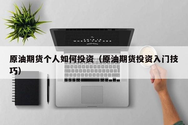 原油期货个人如何投资（原油期货投资入门技巧）