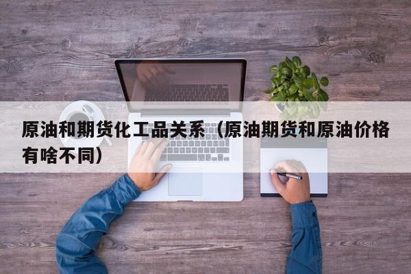 原油和期货化工品关系（原油期货和原油价格有啥不同）