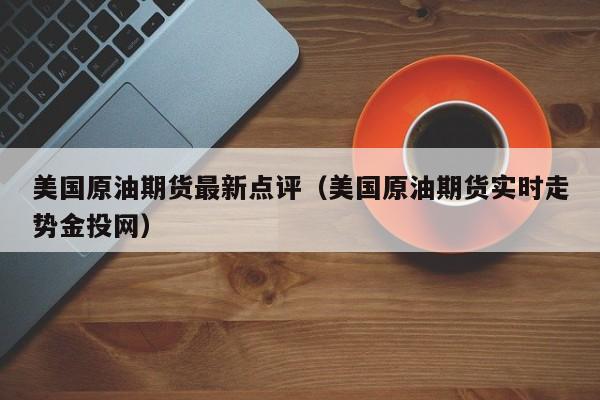 美国原油期货最新点评（美国原油期货实时走势金投网）