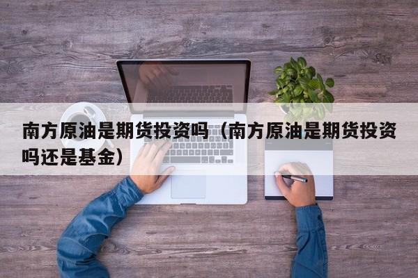 南方原油是期货投资吗（南方原油是期货投资吗还是基金）