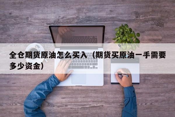 全仓期货原油怎么买入（期货买原油一手需要多少资金）