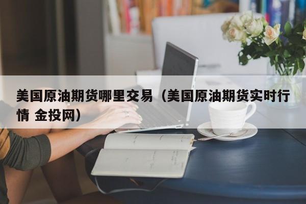 美国原油期货哪里交易（美国原油期货实时行情 金投网）