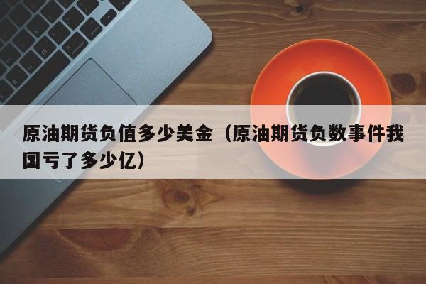 原油期货负值多少美金（原油期货负数事件我国亏了多少亿）