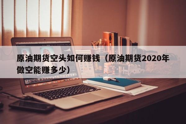 原油期货空头如何赚钱（原油期货2020年做空能赚多少）