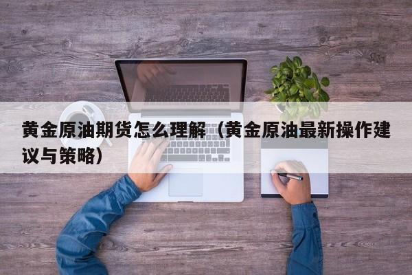 黄金原油期货怎么理解（黄金原油最新操作建议与策略）