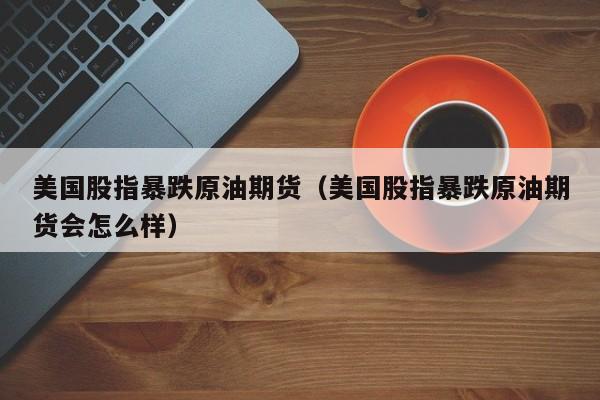 美国股指暴跌原油期货（美国股指暴跌原油期货会怎么样）