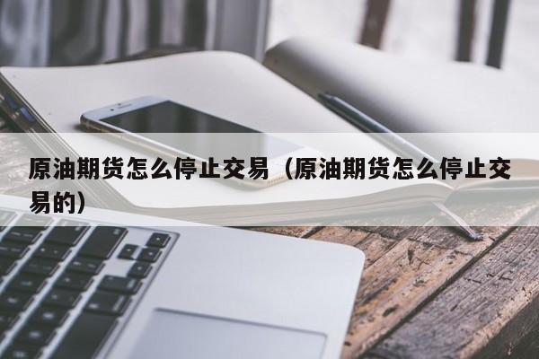 原油期货怎么停止交易（原油期货怎么停止交易的）