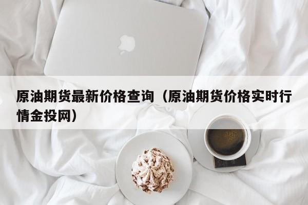 原油期货最新价格查询（原油期货价格实时行情金投网）