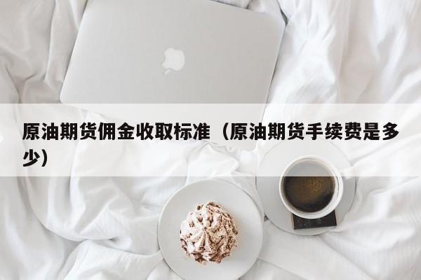 原油期货佣金收取标准（原油期货手续费是多少）
