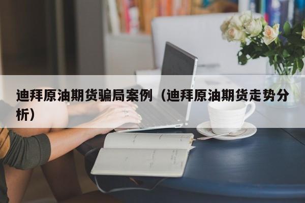 迪拜原油期货骗局案例（迪拜原油期货走势分析）