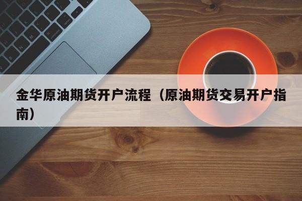 金华原油期货开户流程（原油期货交易开户指南）