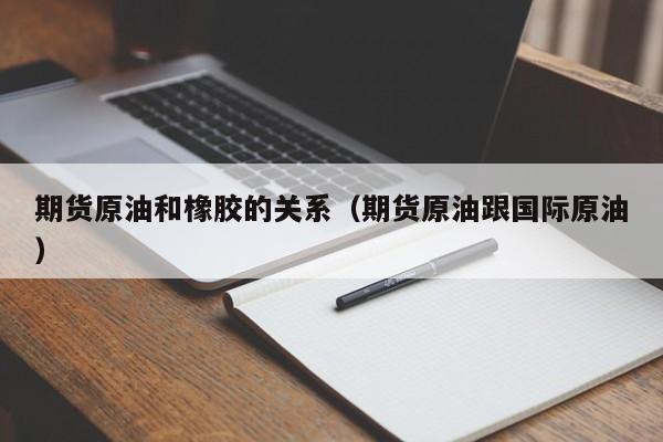 期货原油和橡胶的关系（期货原油跟国际原油）