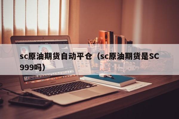 sc原油期货自动平仓（sc原油期货是SC999吗）