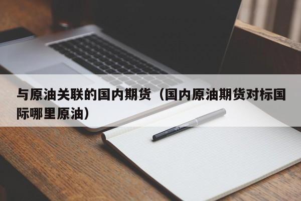 与原油关联的国内期货（国内原油期货对标国际哪里原油）