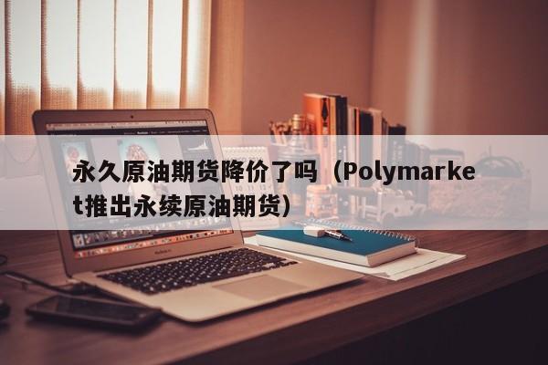永久原油期货降价了吗（Polymarket推出永续原油期货）