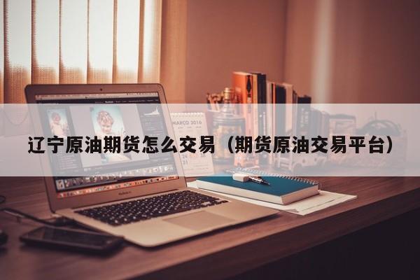 辽宁原油期货怎么交易（期货原油交易平台）