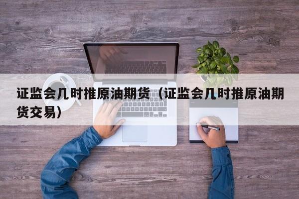 证监会几时推原油期货（证监会几时推原油期货交易）