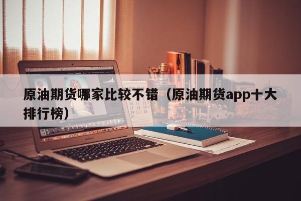 原油期货哪家比较不错（原油期货app十大排行榜）