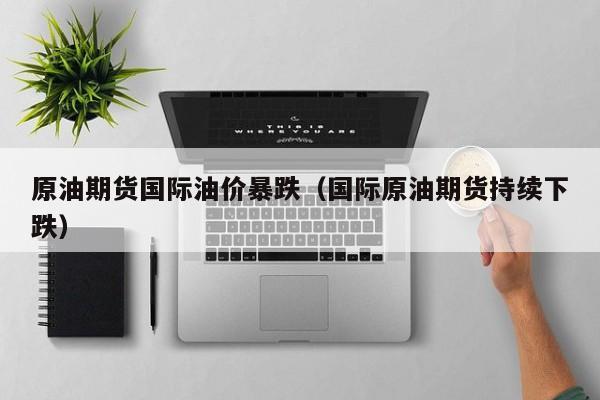 原油期货国际油价暴跌（国际原油期货持续下跌）