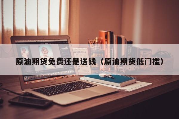 原油期货免费还是送钱（原油期货低门槛）