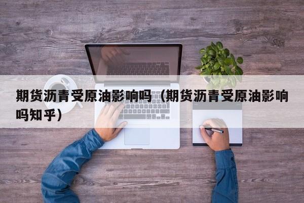期货沥青受原油影响吗（期货沥青受原油影响吗知乎）