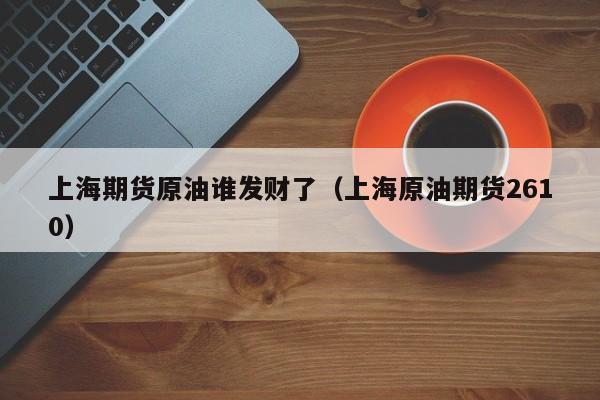 上海期货原油谁发财了（上海原油期货2610）