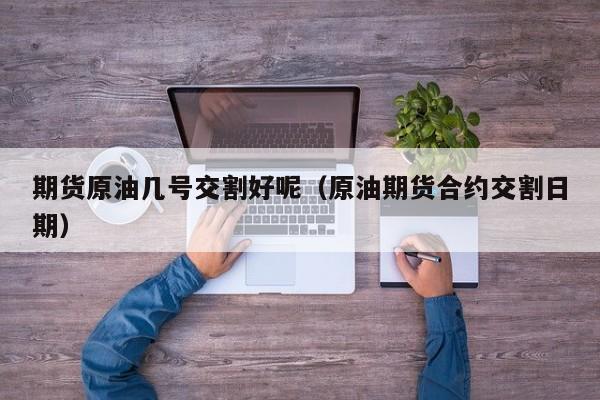 期货原油几号交割好呢（原油期货合约交割日期）